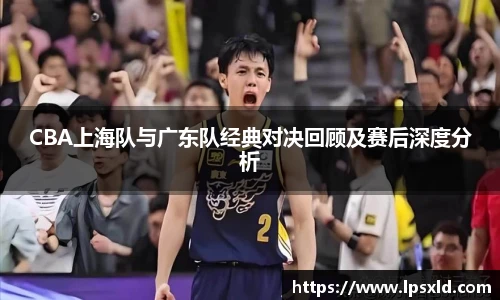 CBA上海队与广东队经典对决回顾及赛后深度分析