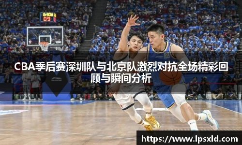 CBA季后赛深圳队与北京队激烈对抗全场精彩回顾与瞬间分析