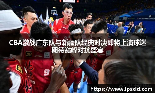CBA激战广东队与新疆队经典对决即将上演球迷期待巅峰对抗盛宴