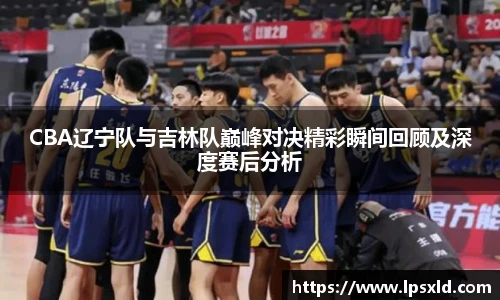 CBA辽宁队与吉林队巅峰对决精彩瞬间回顾及深度赛后分析