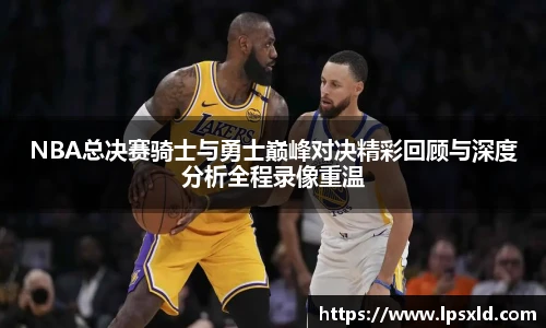 NBA总决赛骑士与勇士巅峰对决精彩回顾与深度分析全程录像重温