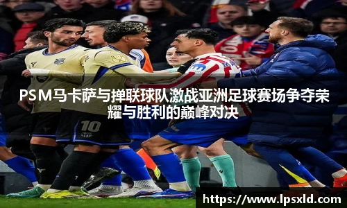 PSM马卡萨与掸联球队激战亚洲足球赛场争夺荣耀与胜利的巅峰对决