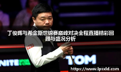 丁俊晖与希金斯世锦赛巅峰对决全程直播精彩回顾与盛况分析