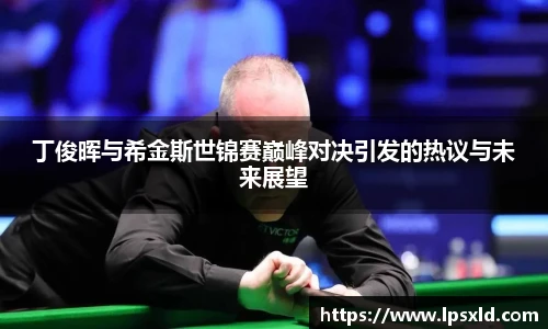 丁俊晖与希金斯世锦赛巅峰对决引发的热议与未来展望
